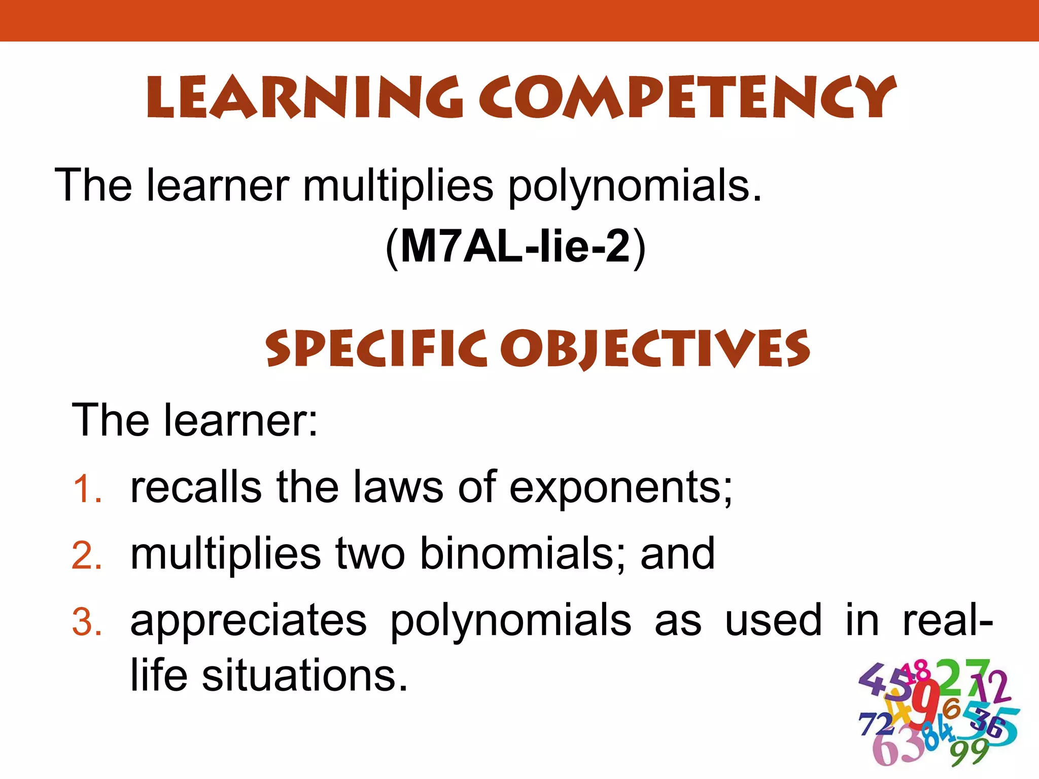 The learner multiplies polynomials.
(M7AL-Iie-2)
The learner:
1. recalls the laws of exponents;
2. multiplies two binomials; and
3. appreciates polynomials as used in real-
life situations.
 
