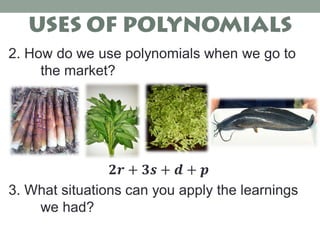 2. How do we use polynomials when we go to
the market?
𝟐𝒓 + 𝟑𝒔 + 𝒅 + 𝒑
3. What situations can you apply the learnings
we had?
 