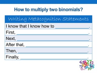 How to multiply two binomials?
Writing Metacognition Statements
I know that I know how to ______________.
First, ______________________________.
Next, ______________________________.
After that, __________________________.
Then, _____________________________.
Finally, ____________________________.
 