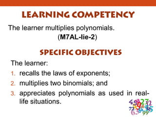 The learner multiplies polynomials.
(M7AL-Iie-2)
The learner:
1. recalls the laws of exponents;
2. multiplies two binomials; and
3. appreciates polynomials as used in real-
life situations.
 