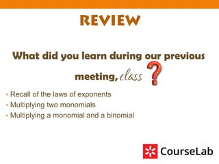 What did you learn during our previous
meeting, class
• Recall of the laws of exponents
• Multiplying two monomials
• Multiplying a monomial and a binomial
 