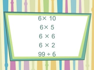 6 10
6 5
6  6
6  2
99 ÷ 6
 
