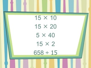 15  10
15  20
5  40
15  2
658 ÷ 15
 