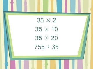 35  2
35  10
35  20
755 ÷ 35
 