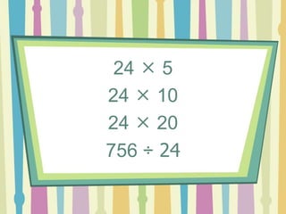 24  5
24  10
24  20
756 ÷ 24
 