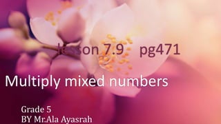 lesson 7.9 pg471
Multiply mixed numbers
Grade 5
BY Mr.Ala Ayasrah
 