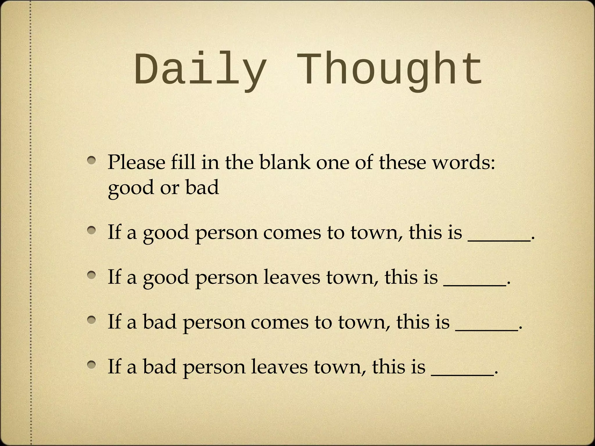 Daily Thought
Please fill in the blank one of these words:
good or bad

If a good person comes to town, this is ______.

If a good person leaves town, this is ______.

If a bad person comes to town, this is ______.

If a bad person leaves town, this is ______.
 