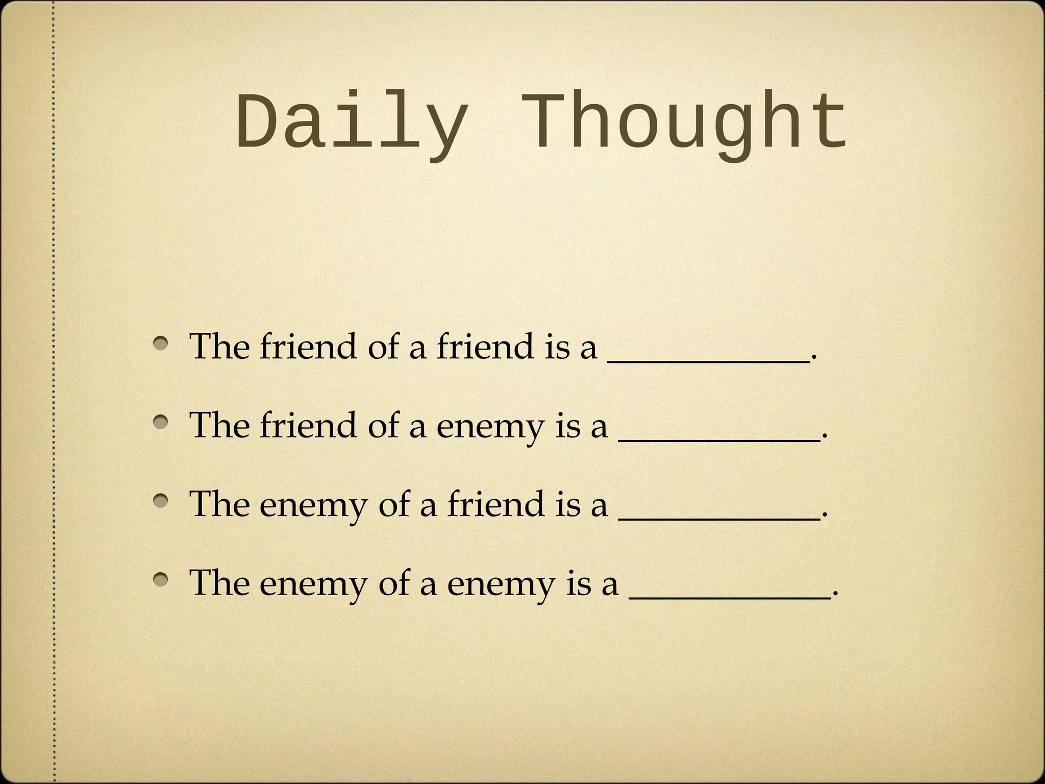 Daily Thought

The friend of a friend is a ___________.

The friend of a enemy is a ___________.

The enemy of a friend is a ___________.

The enemy of a enemy is a ___________.
 