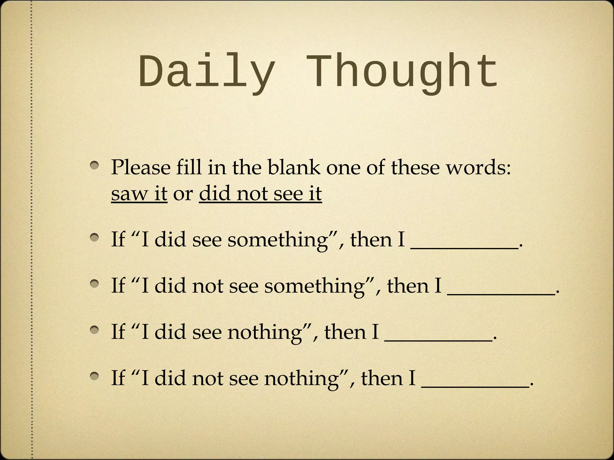 Daily Thought
Please fill in the blank one of these words:
saw it or did not see it

If “I did see something”, then I __________.

If “I did not see something”, then I __________.

If “I did see nothing”, then I __________.

If “I did not see nothing”, then I __________.
 