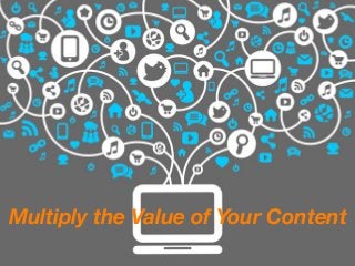 Multiply the Value of Your Content
 