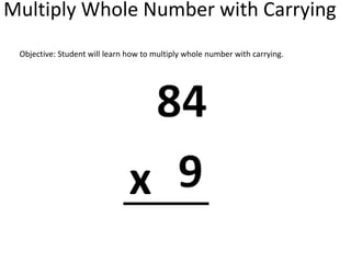 Multiply Whole Number with Carrying
Objective: Student will learn how to multiply whole number with carrying.
 