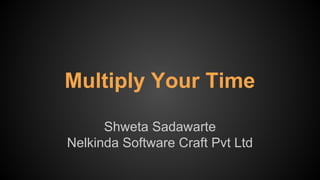 Multiply Your Time
Shweta Sadawarte
Nelkinda Software Craft Pvt Ltd
 