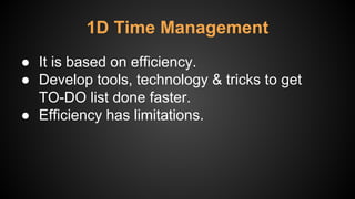 1D Time Management
● It is based on efficiency.
● Develop tools, technology & tricks to get
TO-DO list done faster.
● Efficiency has limitations.
 