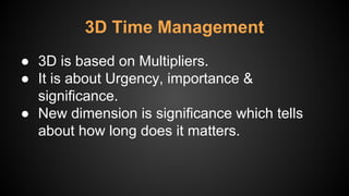 3D Time Management
● 3D is based on Multipliers.
● It is about Urgency, importance &
significance.
● New dimension is significance which tells
about how long does it matters.
 
