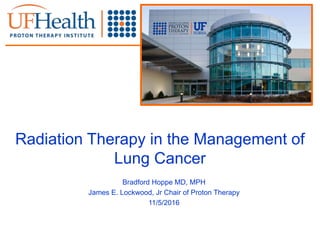 Radiation Therapy in the Management of
Lung Cancer
Bradford Hoppe MD, MPH
James E. Lockwood, Jr Chair of Proton Therapy
11/5/2016
 