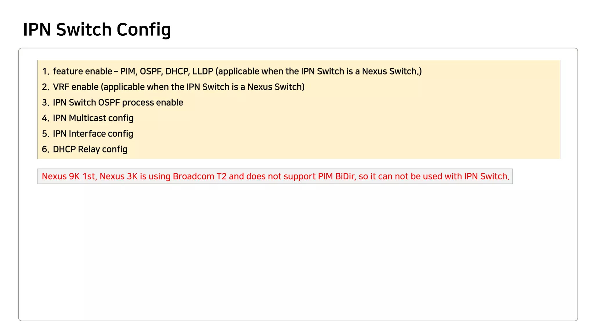 IPN Switch Config
Nexus 9K 1st, Nexus 3K is using Broadcom T2 and does not support PIM BiDir, so it can not be used with IPN Switch.
 