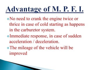 No need to crank the engine twice or
thrice in case of cold starting as happens
in the carburetor system.
Immediate response, in case of sudden
acceleration / deceleration.
The mileage of the vehicle will be
improved
 