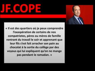 « Il est des quartiers où je peux comprendre
       l’exaspération de certains de nos
  compatriotes, pères ou mères de famille
rentrant du travail le soir et apprenant que
     leur fils s’est fait arracher son pain au
    chocolat à la sortie du collège par des
 voyous qui lui expliquent qu’on ne mange
           pas pendant le ramadan. »
 