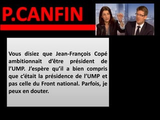Vous disiez que Jean-François Copé
ambitionnait d’être président de
l’UMP. J’espère qu’il a bien compris
que c’était la présidence de l’UMP et
pas celle du Front national. Parfois, je
peux en douter.
 