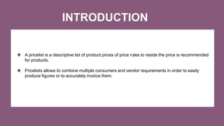 INTRODUCTION
❖ A pricelist is a descriptive list of product prices of price rules to reside the price is recommended
for p...