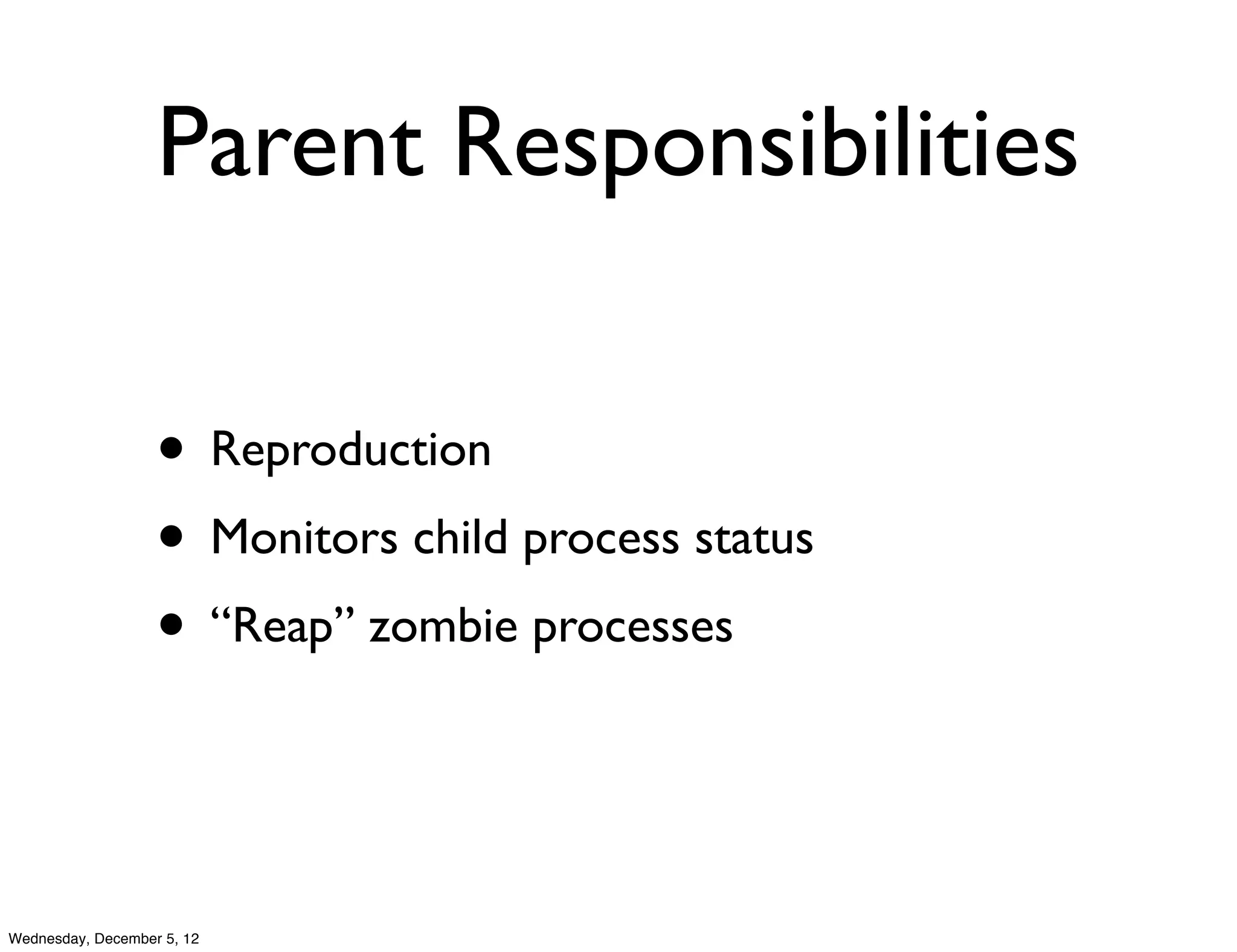 Parent Responsibilities

                   • Reproduction
                   • Monitors child process status
                   • “Reap” zombie processes


Wednesday, December 5, 12
 