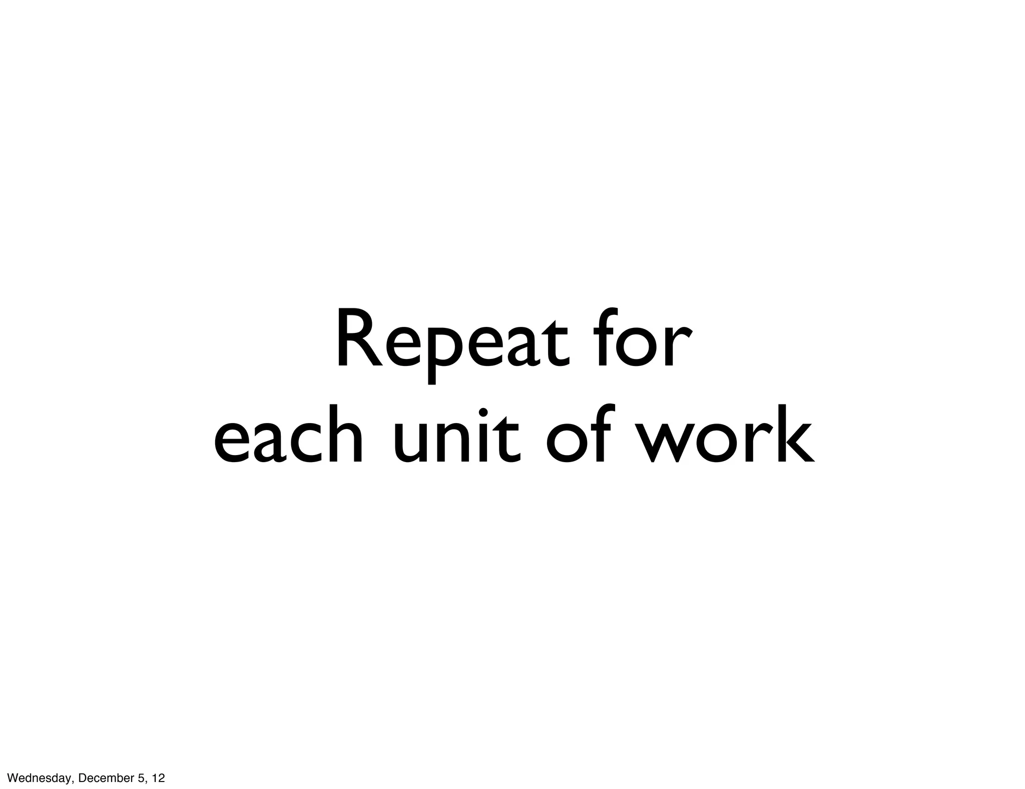 Repeat for
                            each unit of work


Wednesday, December 5, 12
 
