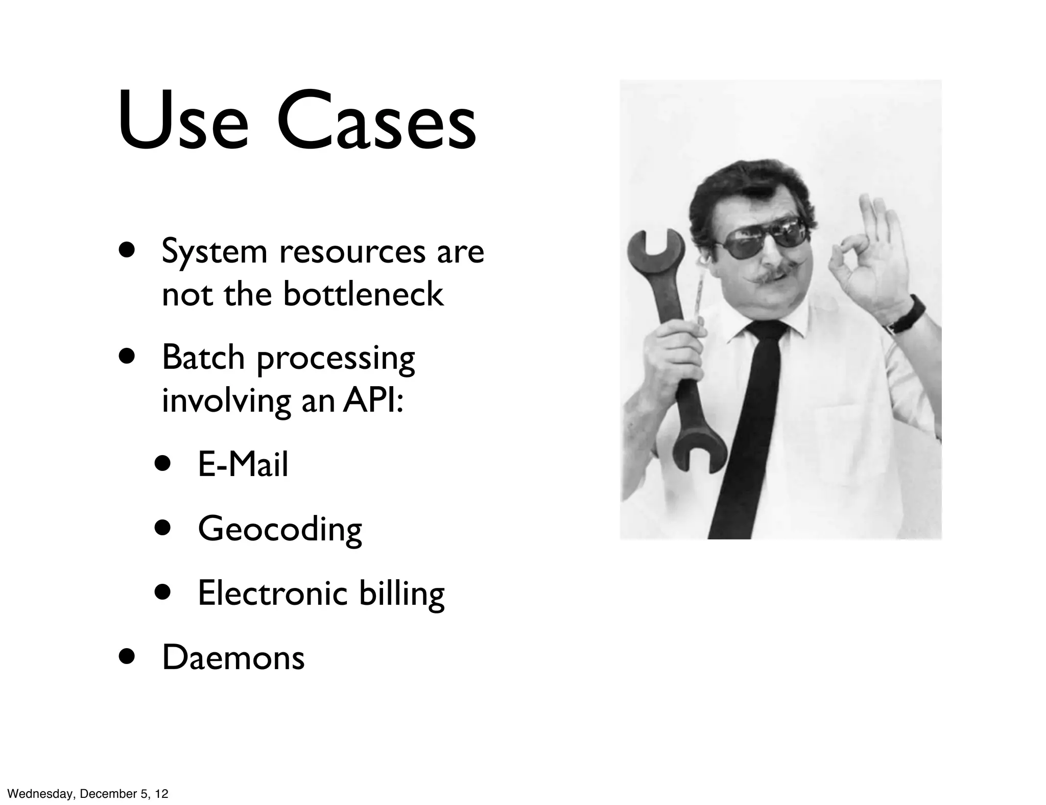 Use Cases
                •      System resources are
                       not the bottleneck
                •      Batch processing
                       involving an API:
                      •     E-Mail
                      •     Geocoding
                      •     Electronic billing
                •      Daemons


Wednesday, December 5, 12
 