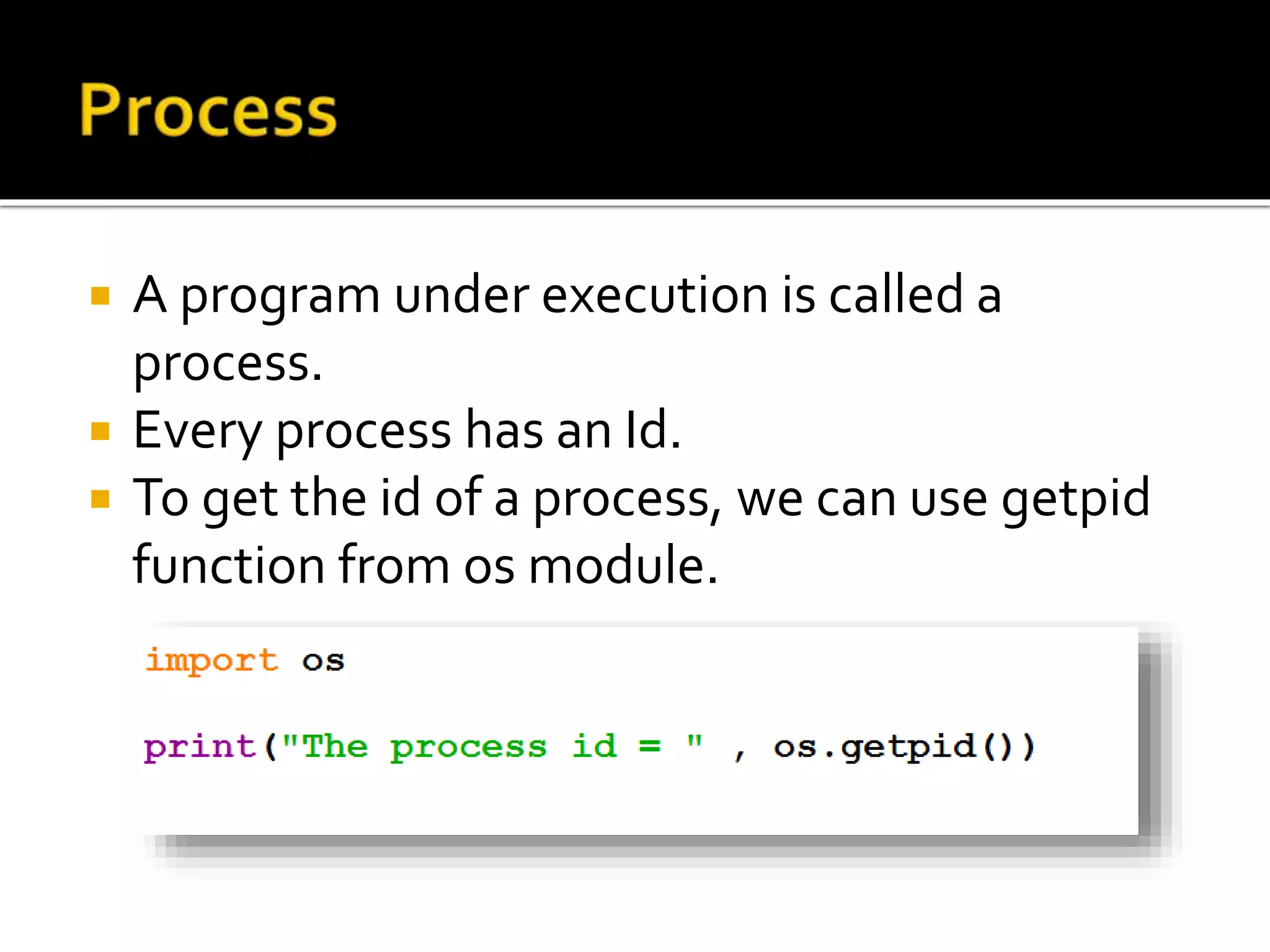  A program under execution is called a
process.
 Every process has an Id.
 To get the id of a process, we can use getpid
function from os module.
 