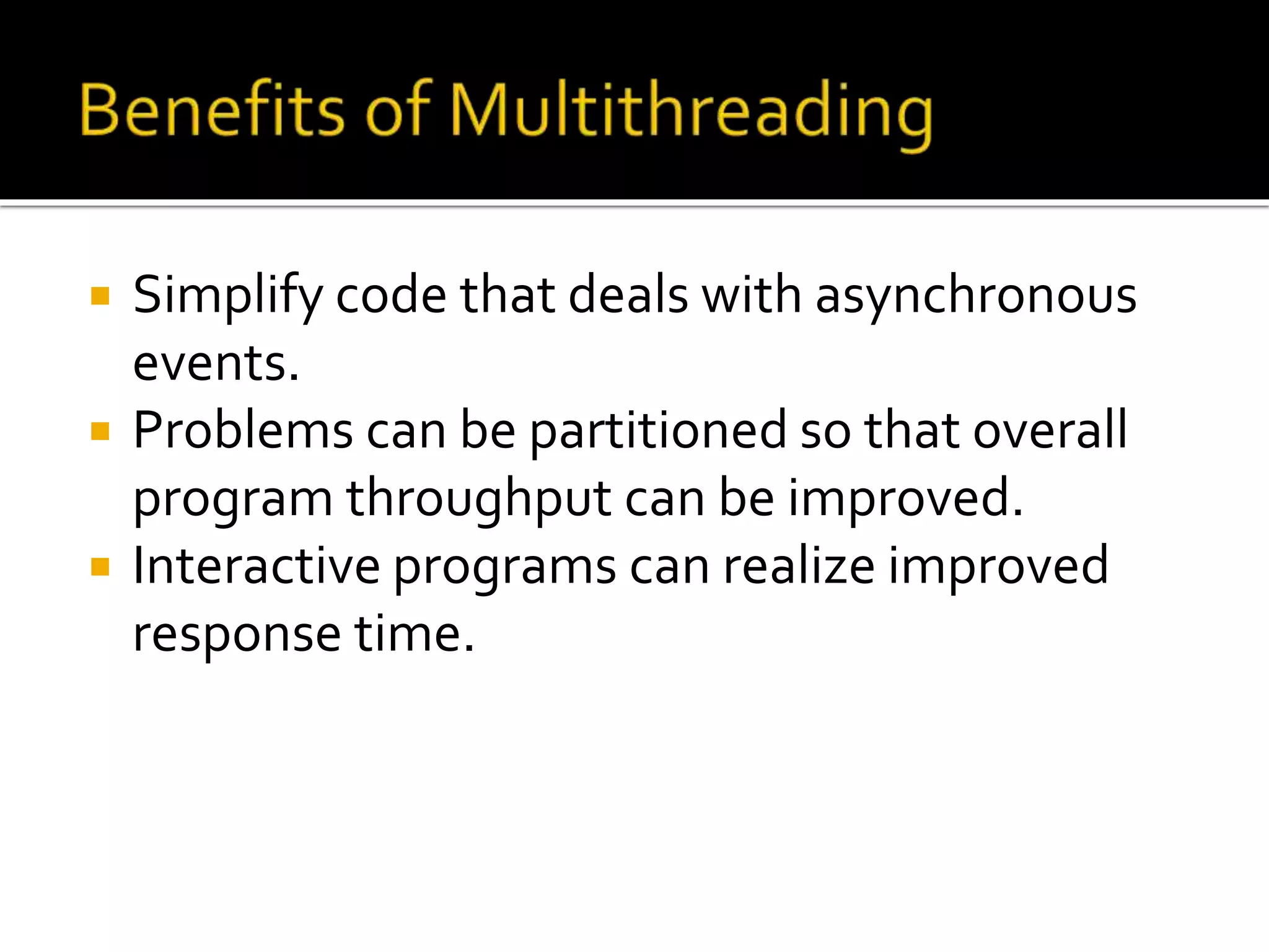  Simplify code that deals with asynchronous
events.
 Problems can be partitioned so that overall
program throughput can be improved.
 Interactive programs can realize improved
response time.
 