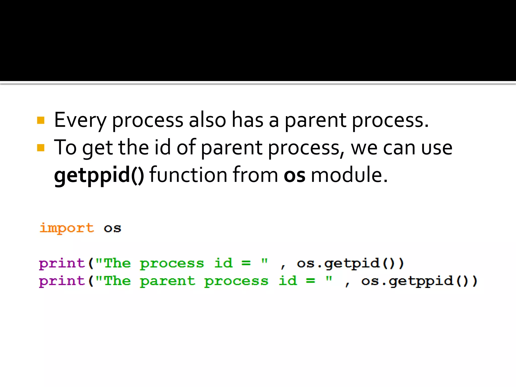  Every process also has a parent process.
 To get the id of parent process, we can use
getppid() function from os module.
 