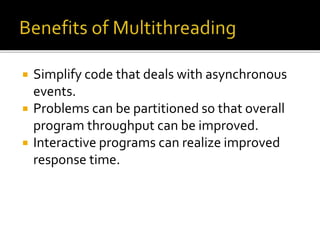  Simplify code that deals with asynchronous
events.
 Problems can be partitioned so that overall
program throughput can be improved.
 Interactive programs can realize improved
response time.
 