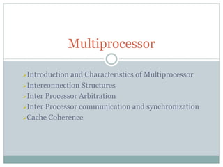 Introduction and Characteristics of Multiprocessor
Interconnection Structures
Inter Processor Arbitration
Inter Processor communication and synchronization
Cache Coherence
Multiprocessor
 