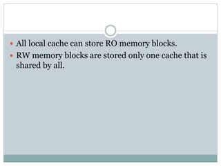 All local cache can store RO memory blocks.
 RW memory blocks are stored only one cache that is
shared by all.
 
