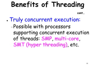 Benefits of Threading
cont…
● Truly concurrent execution:
Possible with processors
Truly concurrent execution:
–Possible with processors
supporting concurrent execution
of threads: SMP, multi-core,
SMT (hyper threading), etc.
10
SMT (hyper threading), etc.
 