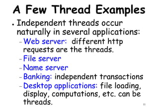 A Few Thread Examples
● Independent threads occur
naturally in several applications:
Web server: different http– Web server: different http
requests are the threads.
– File server
– Name server
– Banking: independent transactions
11
– Banking: independent transactions
– Desktop applications: file loading,
display, computations, etc. can be
threads.
 