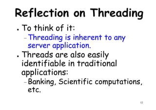 Reflection on Threading
● To think of it:
– Threading is inherent to any– Threading is inherent to any
server application.
● Threads are also easily
identifiable in traditional
applications:
12
applications:
– Banking, Scientific computations,
etc.
 