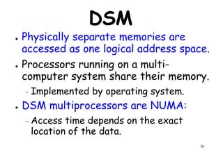 DSM
● Physically separate memories are
accessed as one logical address space.accessed as one logical address space.
● Processors running on a multi-
computer system share their memory.
– Implemented by operating system.
DSM multiprocessors are NUMA:
20
● DSM multiprocessors are NUMA:
– Access time depends on the exact
location of the data.
 