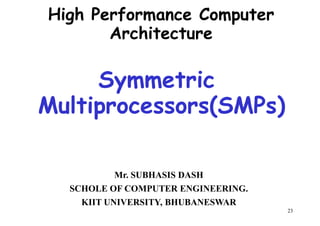 Symmetric
High Performance Computer
Architecture
Symmetric
Multiprocessors(SMPs)
23
Mr. SUBHASIS DASH
SCHOLE OF COMPUTER ENGINEERING.
KIIT UNIVERSITY, BHUBANESWAR
 