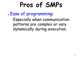 Pros of SMPs
● Ease of programming:
–Especially when communication–Especially when communication
patterns are complex or vary
dynamically during execution.
27
 