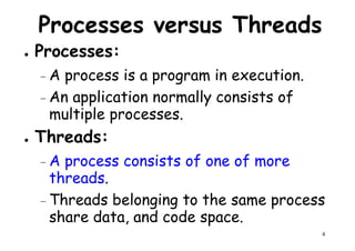 Processes versus Threads
● Processes:
– A process is a program in execution.A process is a program in execution.
– An application normally consists of
multiple processes.
● Threads:
– A process consists of one of more
threads.
4
– A process consists of one of more
threads.
– Threads belonging to the same process
share data, and code space.
 