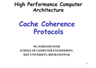 Cache Coherence
High Performance Computer
Architecture
Cache Coherence
Protocols
Mr. SUBHASIS DASH
47
Mr. SUBHASIS DASH
SCHOLE OF COMPUTER ENGINEERING.
KIIT UNIVERSITY, BHUBANESWAR
 