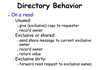 Directory Behavior
● On a read:
– Unused:
give (exclusive) copy to requester● give (exclusive) copy to requester
● record owner
– Exclusive or shared:
● send share message to current exclusive
owner
record owner
55
owner
● record owner
● return value
– Exclusive dirty:
● forward read request to exclusive owner.
 