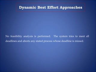 Dynamic Best Effort Approaches
No feasibility analysis is performed. The system tries to meet all
deadlines and aborts any stated process whose deadline is missed.
 
