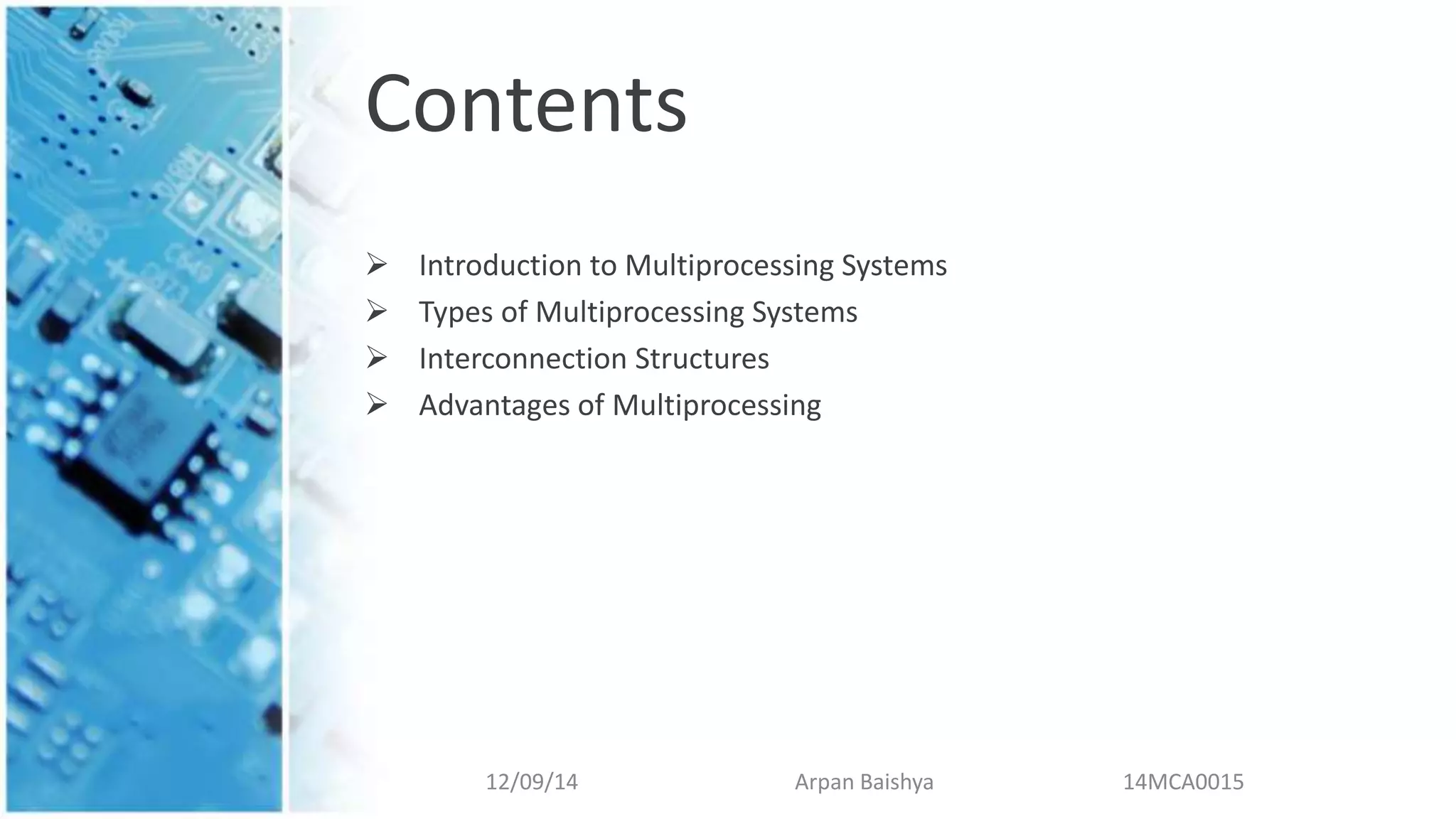 Contents
 Introduction to Multiprocessing Systems
 Types of Multiprocessing Systems
 Interconnection Structures
 Advantages of Multiprocessing
12/09/14 Arpan Baishya 14MCA0015
 