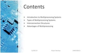 Contents
 Introduction to Multiprocessing Systems
 Types of Multiprocessing Systems
 Interconnection Structures
 Advantages of Multiprocessing
12/09/14 Arpan Baishya 14MCA0015
 