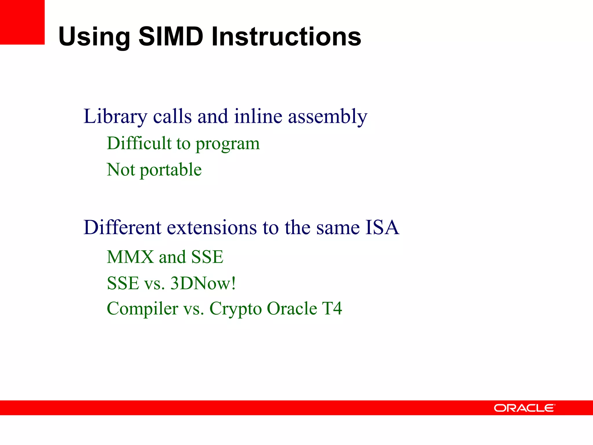 Library calls and inline assembly
Difficult to program
Not portable
Different extensions to the same ISA
MMX and SSE
SSE vs. 3DNow!
Compiler vs. Crypto Oracle T4
Using SIMD Instructions
 