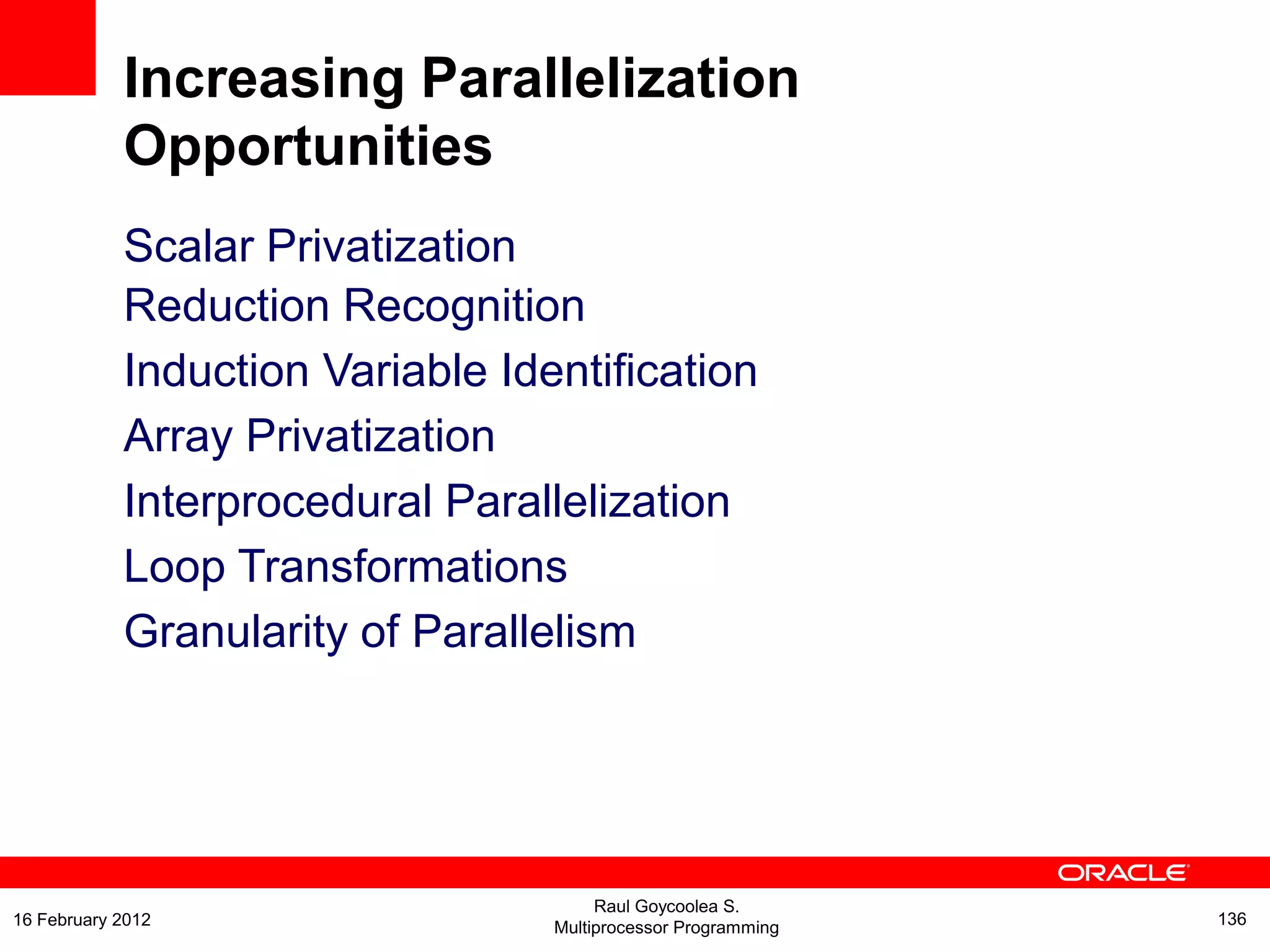 Scalar Privatization
Reduction Recognition
Induction Variable Identification
Array Privatization
Interprocedural Parallelization
Loop Transformations
Granularity of Parallelism
Increasing Parallelization
Opportunities
Raul Goycoolea S.
Multiprocessor Programming 13616 February 2012
 