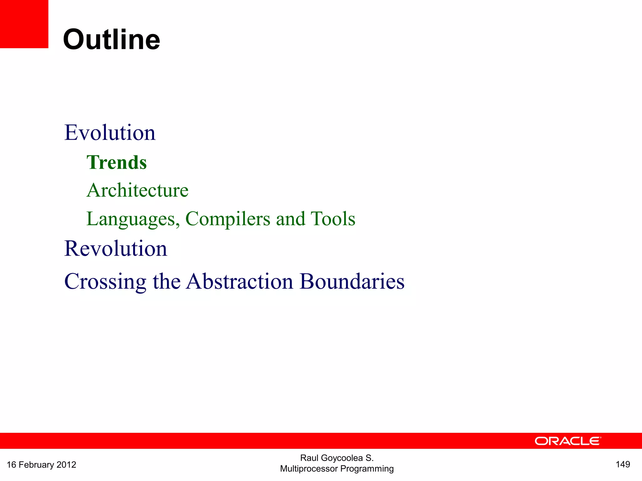 Evolution
Trends
Architecture
Languages, Compilers and Tools
Revolution
Crossing the Abstraction Boundaries
Outline
Raul Goycoolea S.
Multiprocessor Programming 14916 February 2012
 