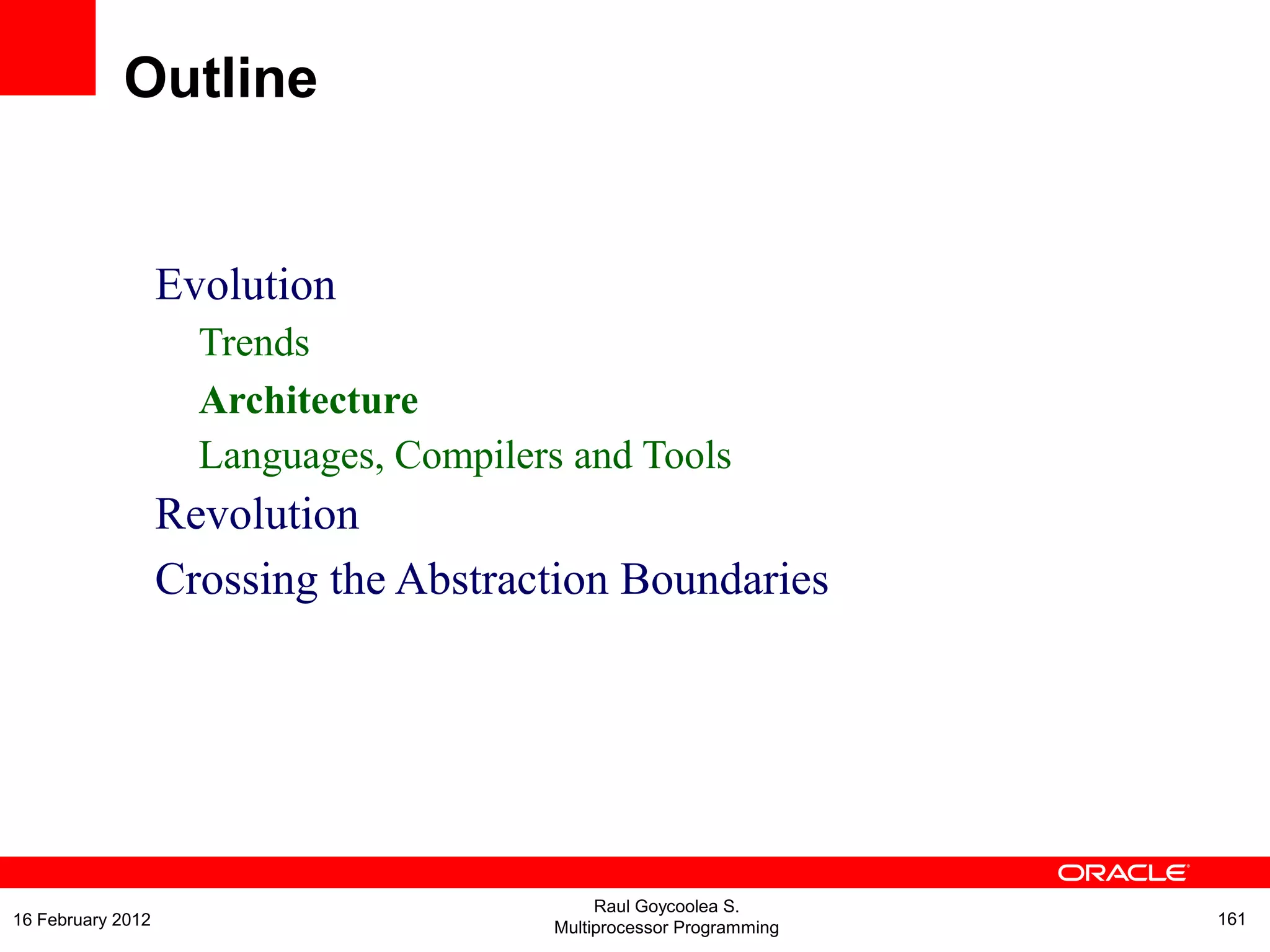 Evolution
Trends
Architecture
Languages, Compilers and Tools
Revolution
Crossing the Abstraction Boundaries
Outline
Raul Goycoolea S.
Multiprocessor Programming 16116 February 2012
 