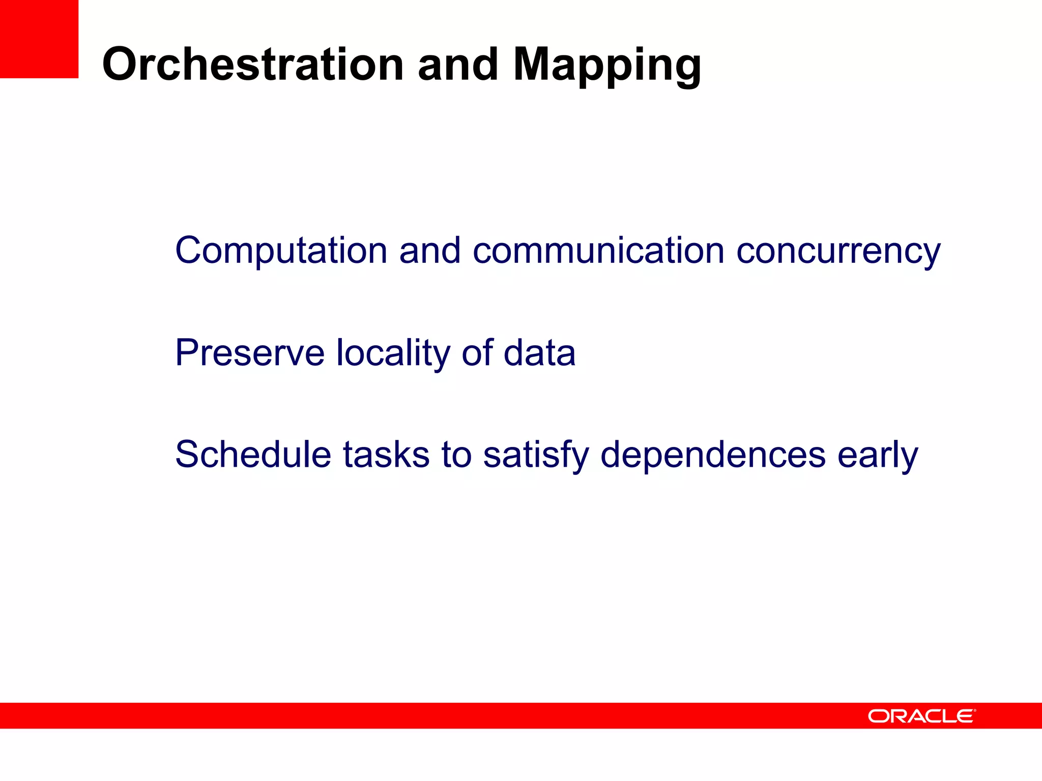 Computation and communication concurrency
Preserve locality of data
Schedule tasks to satisfy dependences early
Orchestration and Mapping
 